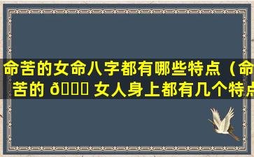 命苦的女命八字都有哪些特点（命苦的 🕊 女人身上都有几个特点）